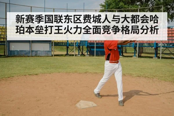 新赛季国联东区费城人与大都会哈珀本垒打王火力全面竞争格局分析