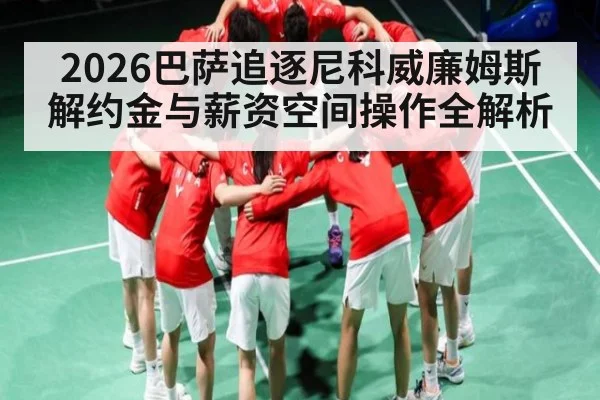 2026巴萨追逐尼科威廉姆斯 解约金与薪资空间操作全解析