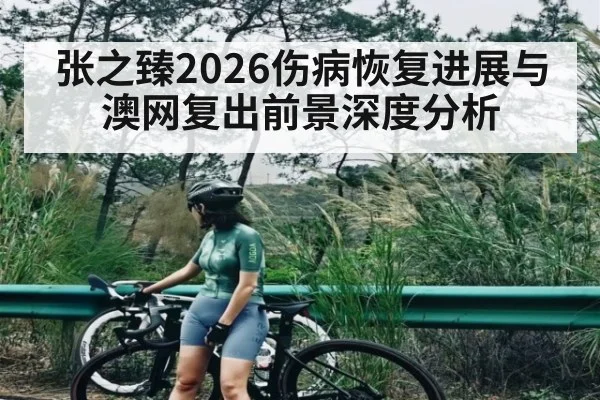 张之臻2026伤病恢复进展与澳网复出前景深度分析