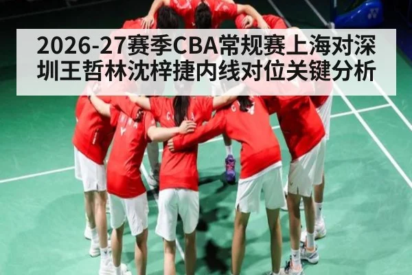 2026-27赛季CBA常规赛上海对深圳王哲林沈梓捷内线对位关键分析