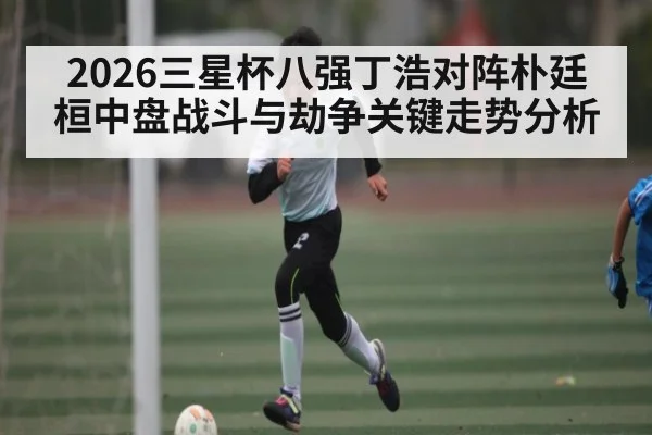 2026三星杯八强丁浩对阵朴廷桓中盘战斗与劫争关键走势分析