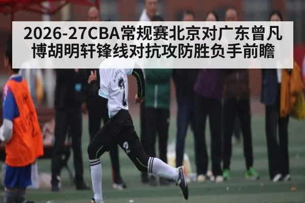 2026-27CBA常规赛北京对广东曾凡博胡明轩锋线对抗攻防胜负手前瞻