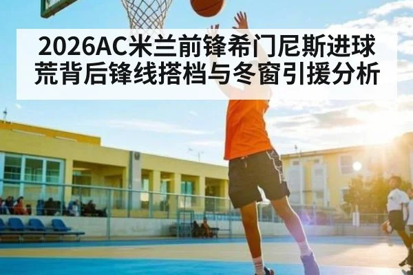 2026AC米兰前锋希门尼斯进球荒背后锋线搭档与冬窗引援分析