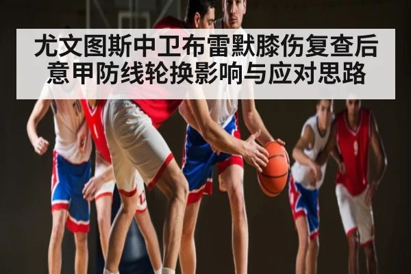 尤文图斯中卫布雷默膝伤复查后 意甲防线轮换影响与应对思路