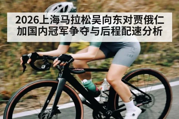2026上海马拉松吴向东对贾俄仁加国内冠军争夺与后程配速分析